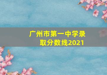 广州市第一中学录取分数线2021