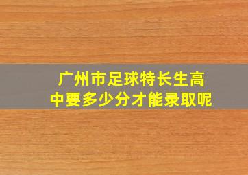 广州市足球特长生高中要多少分才能录取呢