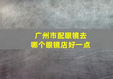 广州市配眼镜去哪个眼镜店好一点