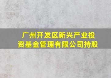 广州开发区新兴产业投资基金管理有限公司持股