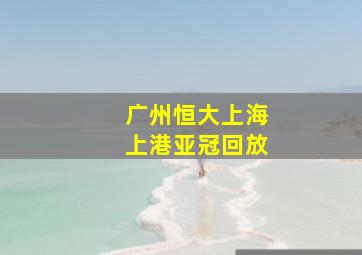 广州恒大上海上港亚冠回放