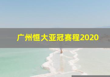 广州恒大亚冠赛程2020