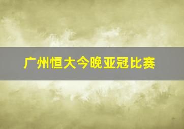 广州恒大今晚亚冠比赛