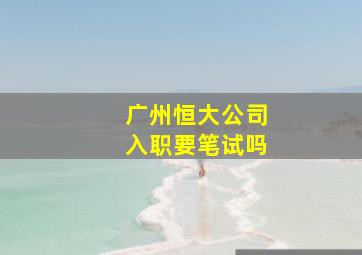 广州恒大公司入职要笔试吗