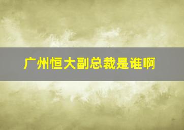 广州恒大副总裁是谁啊