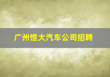 广州恒大汽车公司招聘