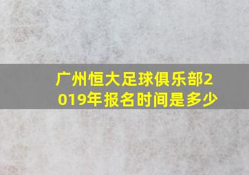 广州恒大足球俱乐部2019年报名时间是多少