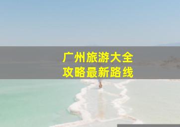 广州旅游大全攻略最新路线