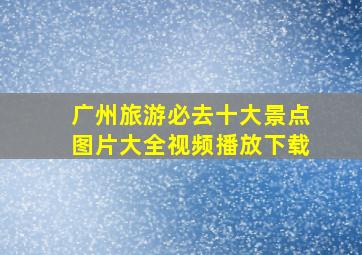 广州旅游必去十大景点图片大全视频播放下载