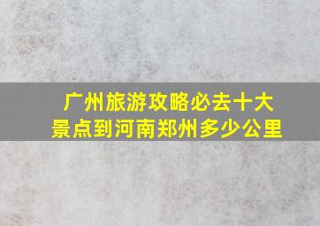 广州旅游攻略必去十大景点到河南郑州多少公里