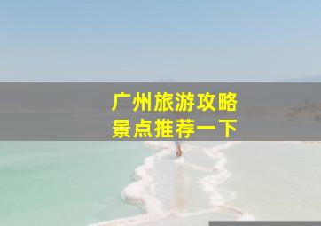 广州旅游攻略景点推荐一下