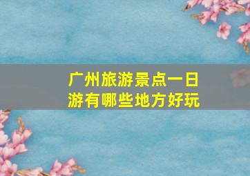 广州旅游景点一日游有哪些地方好玩