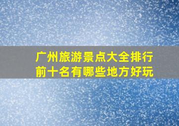 广州旅游景点大全排行前十名有哪些地方好玩