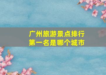 广州旅游景点排行第一名是哪个城市