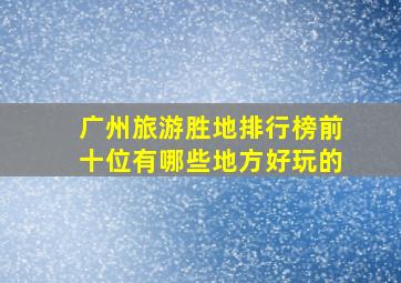 广州旅游胜地排行榜前十位有哪些地方好玩的