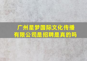 广州星梦国际文化传播有限公司是招聘是真的吗