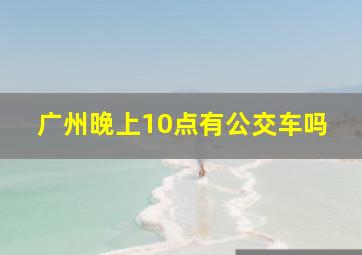 广州晚上10点有公交车吗