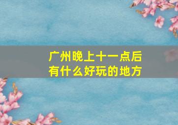 广州晚上十一点后有什么好玩的地方