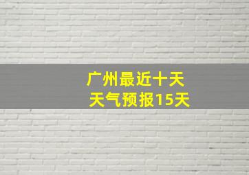 广州最近十天天气预报15天