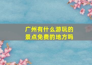 广州有什么游玩的景点免费的地方吗