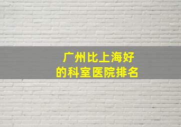 广州比上海好的科室医院排名