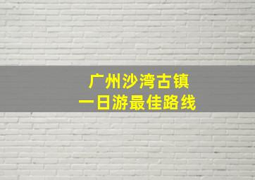 广州沙湾古镇一日游最佳路线