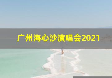 广州海心沙演唱会2021