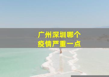 广州深圳哪个疫情严重一点