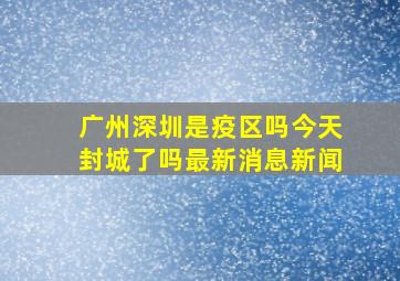 广州深圳是疫区吗今天封城了吗最新消息新闻