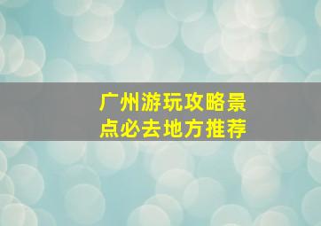 广州游玩攻略景点必去地方推荐