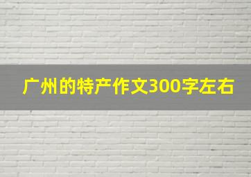 广州的特产作文300字左右