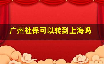 广州社保可以转到上海吗