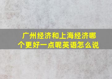 广州经济和上海经济哪个更好一点呢英语怎么说