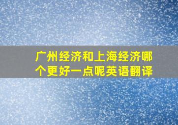 广州经济和上海经济哪个更好一点呢英语翻译