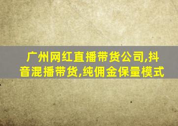 广州网红直播带货公司,抖音混播带货,纯佣金保量模式