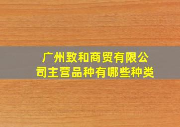 广州致和商贸有限公司主营品种有哪些种类