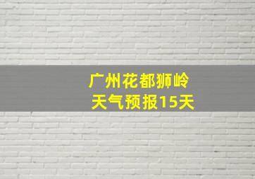 广州花都狮岭天气预报15天