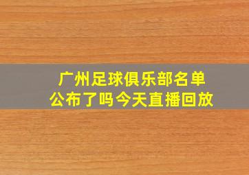 广州足球俱乐部名单公布了吗今天直播回放