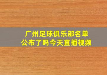 广州足球俱乐部名单公布了吗今天直播视频