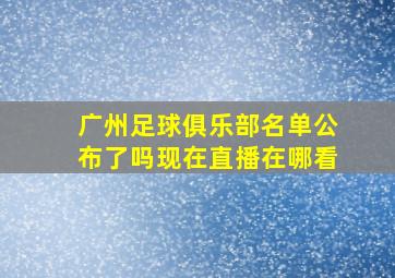 广州足球俱乐部名单公布了吗现在直播在哪看