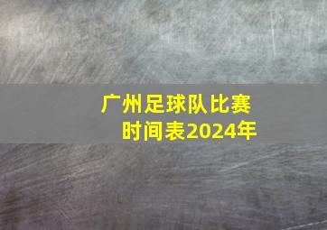 广州足球队比赛时间表2024年