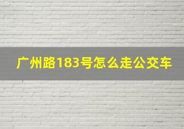 广州路183号怎么走公交车