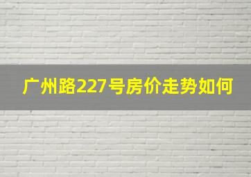 广州路227号房价走势如何