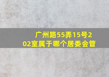 广州路55弄15号202室属于哪个居委会管