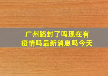 广州路封了吗现在有疫情吗最新消息吗今天