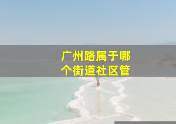 广州路属于哪个街道社区管