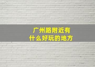 广州路附近有什么好玩的地方