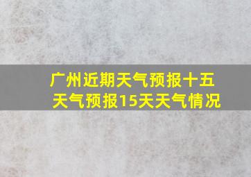 广州近期天气预报十五天气预报15天天气情况