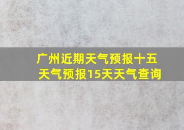 广州近期天气预报十五天气预报15天天气查询