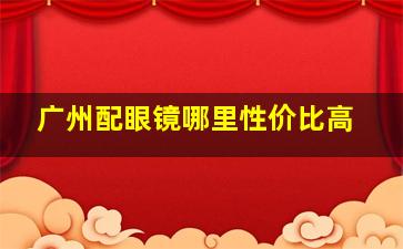 广州配眼镜哪里性价比高